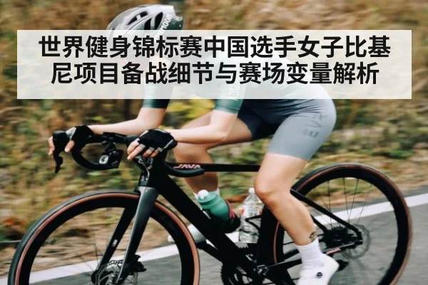 世界健身锦标赛中国选手女子比基尼项目备战细节与赛场变量解析