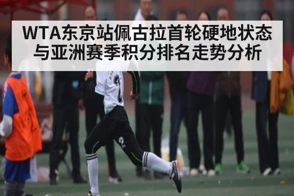 WTA东京站佩古拉首轮硬地状态与亚洲赛季积分排名走势分析