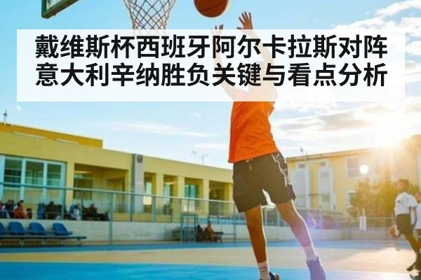 戴维斯杯西班牙阿尔卡拉斯对阵意大利辛纳胜负关键与看点分析