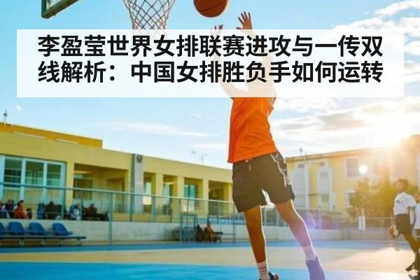 李盈莹世界女排联赛进攻与一传双线解析：中国女排胜负手如何运转