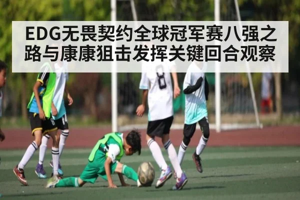EDG无畏契约全球冠军赛八强之路与康康狙击发挥关键回合观察